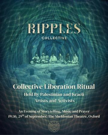A flyer which says "Ripples Collective: Collective Liberation Ritual held by Palestinian and Israeli Artists and Activists. An evening of storytelling, music and prayer. 19:30, 29 September, The Sheldonian Theatre, Oxford"